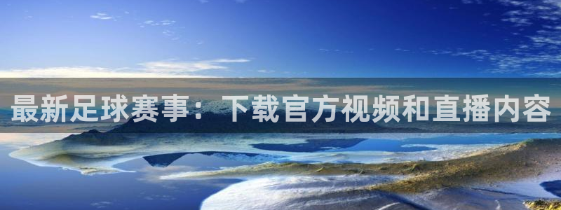 最新足球赛事：下载官方视频和直播内容