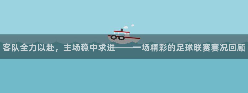 客队全力以赴，主场稳中求进——一场精彩的足球联赛赛况回顾