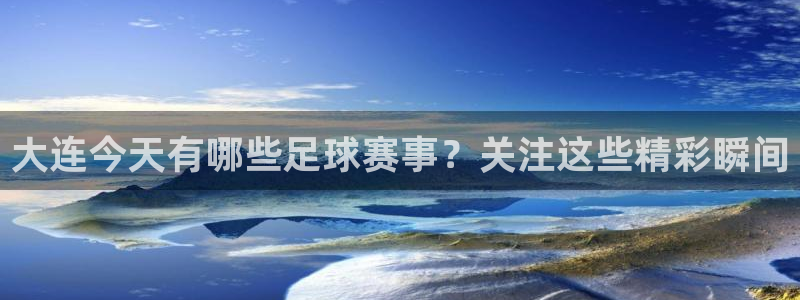  大连今天有哪些足球赛事？关注这些精彩瞬间