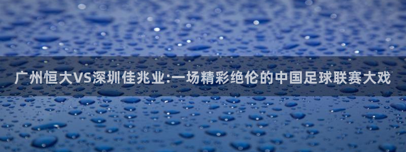  广州恒大VS深圳佳兆业:一场精彩绝伦的中国足球联赛大戏