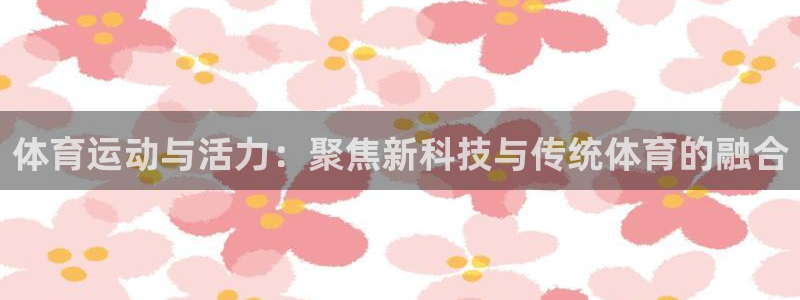 678体育app：体育运动与活力：聚焦新科技与传统体育的融合
